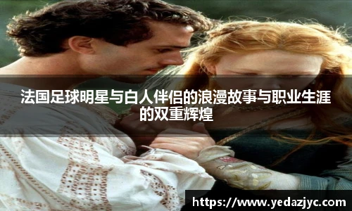 法国足球明星与白人伴侣的浪漫故事与职业生涯的双重辉煌