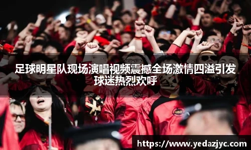 足球明星队现场演唱视频震撼全场激情四溢引发球迷热烈欢呼